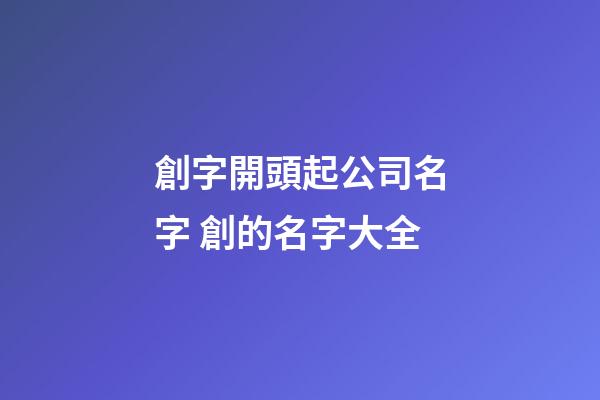 創字開頭起公司名字 創的名字大全-第1張-公司起名-玄機派